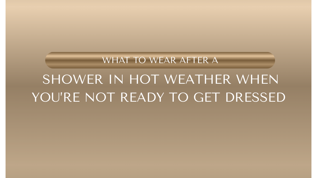 What to Wear After a Shower in Hot Weather When You’re Not Ready to Get Dressed